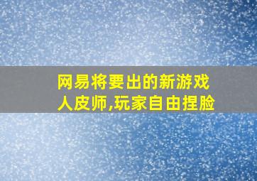 网易将要出的新游戏 人皮师,玩家自由捏脸